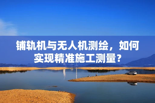 铺轨机与无人机测绘，如何实现精准施工测量？