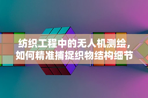 纺织工程中的无人机测绘，如何精准捕捉织物结构细节？