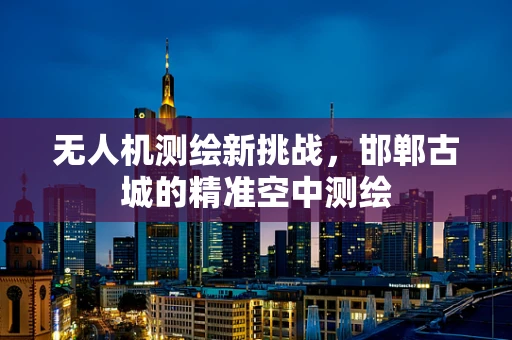 无人机测绘新挑战，邯郸古城的精准空中测绘