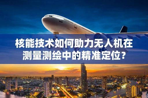 核能技术如何助力无人机在测量测绘中的精准定位？