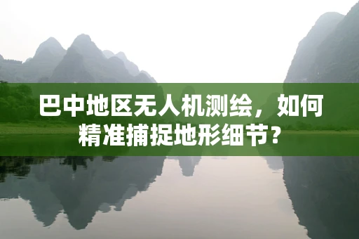 巴中地区无人机测绘，如何精准捕捉地形细节？