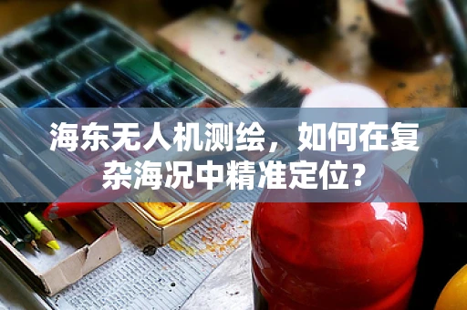 海东无人机测绘，如何在复杂海况中精准定位？