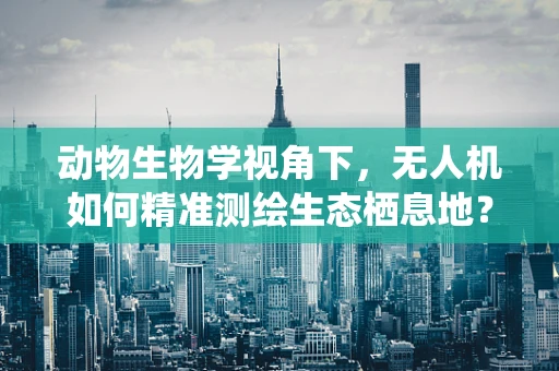 动物生物学视角下，无人机如何精准测绘生态栖息地？
