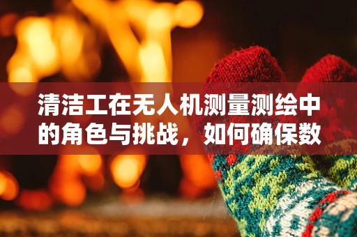 清洁工在无人机测量测绘中的角色与挑战，如何确保数据采集的准确性？