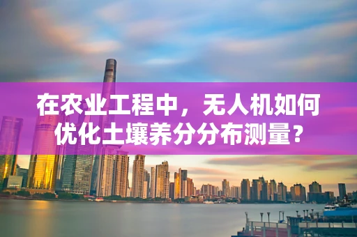 在农业工程中，无人机如何优化土壤养分分布测量？