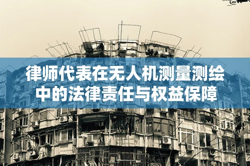 律师代表在无人机测量测绘中的法律责任与权益保障