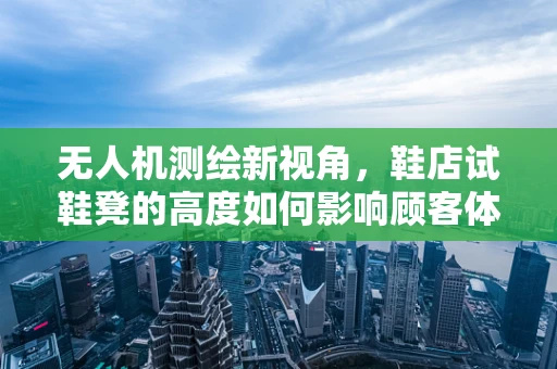 无人机测绘新视角，鞋店试鞋凳的高度如何影响顾客体验？