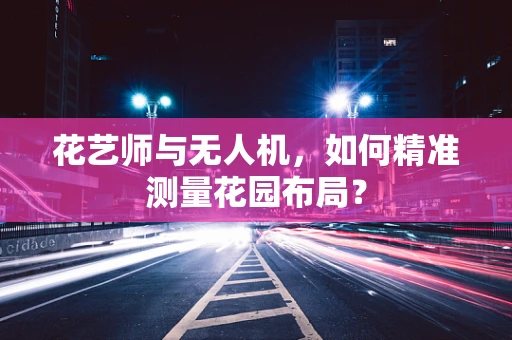 花艺师与无人机，如何精准测量花园布局？