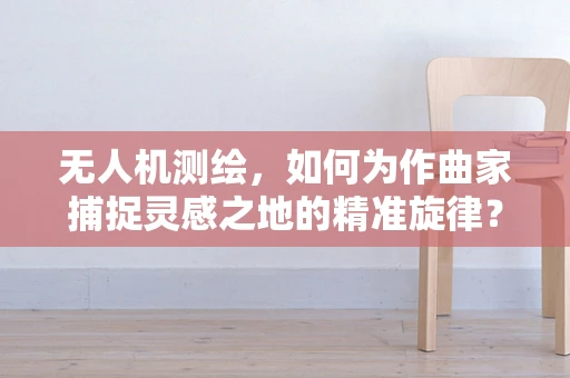 无人机测绘，如何为作曲家捕捉灵感之地的精准旋律？