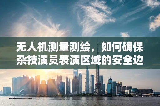 无人机测量测绘，如何确保杂技演员表演区域的安全边界？