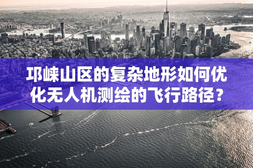 邛崃山区的复杂地形如何优化无人机测绘的飞行路径？
