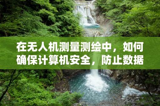 在无人机测量测绘中，如何确保计算机安全，防止数据泄露？