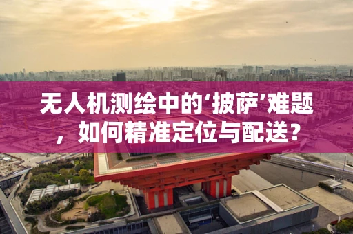 无人机测绘中的‘披萨’难题，如何精准定位与配送？