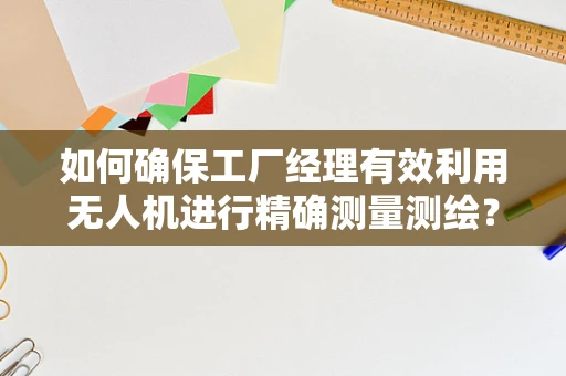 如何确保工厂经理有效利用无人机进行精确测量测绘？