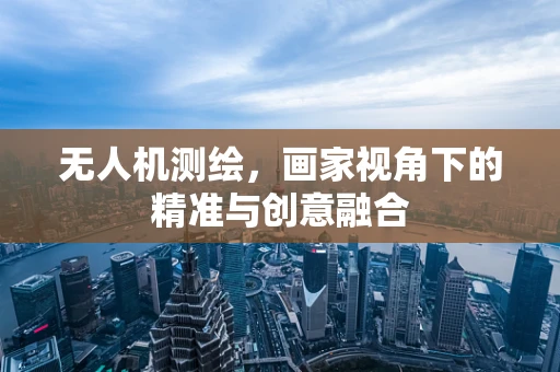 无人机测绘，画家视角下的精准与创意融合