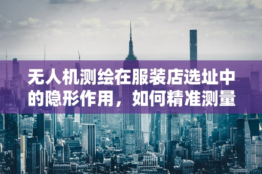 无人机测绘在服装店选址中的隐形作用，如何精准测量？