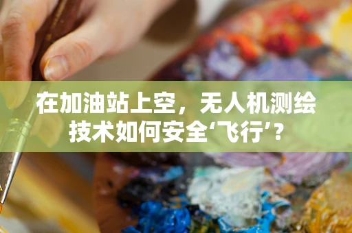 在加油站上空，无人机测绘技术如何安全‘飞行’？