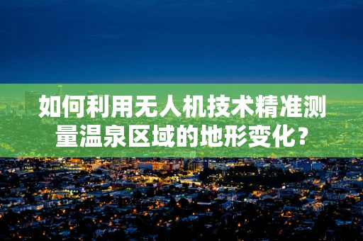 如何利用无人机技术精准测量温泉区域的地形变化？