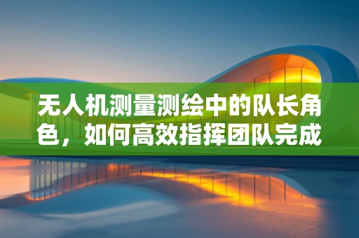 无人机测量测绘中的队长角色，如何高效指挥团队完成复杂任务？