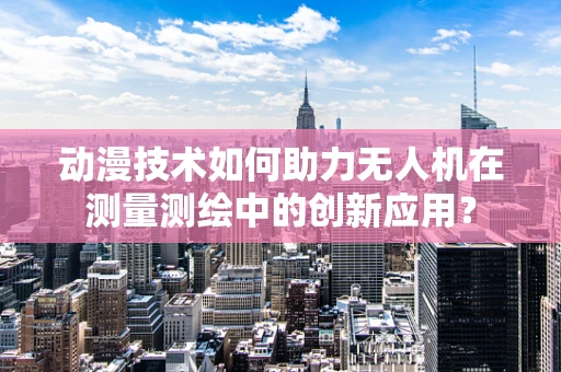 动漫技术如何助力无人机在测量测绘中的创新应用？