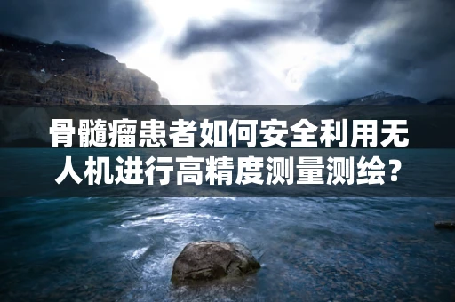 骨髓瘤患者如何安全利用无人机进行高精度测量测绘？