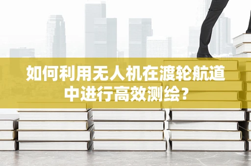 如何利用无人机在渡轮航道中进行高效测绘？
