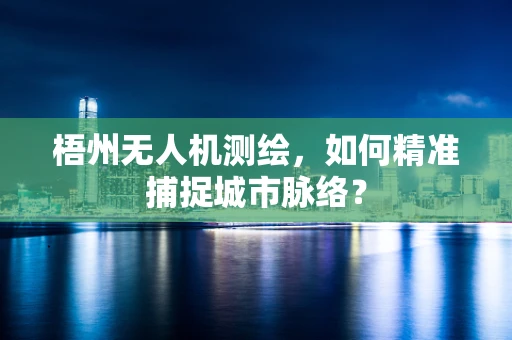 梧州无人机测绘，如何精准捕捉城市脉络？