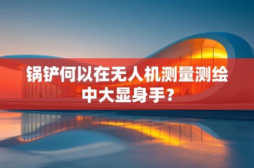 锅铲何以在无人机测量测绘中大显身手？