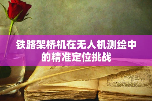 铁路架桥机在无人机测绘中的精准定位挑战