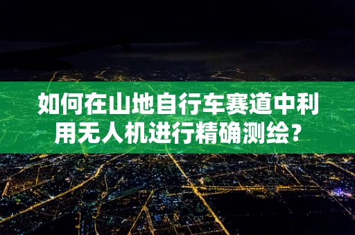 如何在山地自行车赛道中利用无人机进行精确测绘？
