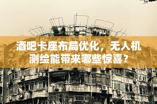 酒吧卡座布局优化，无人机测绘能带来哪些惊喜？