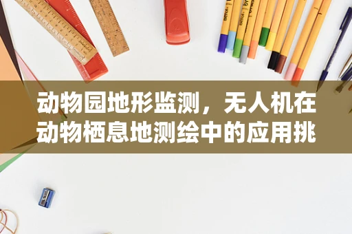 动物园地形监测，无人机在动物栖息地测绘中的应用挑战