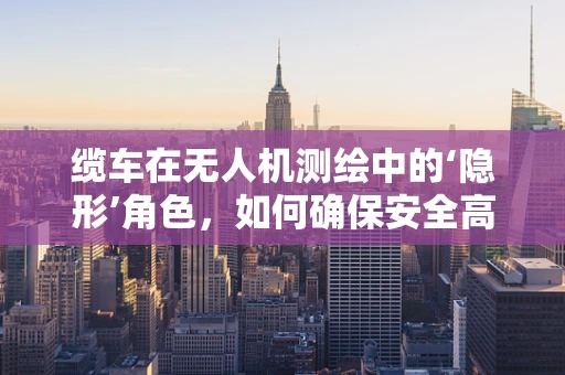 缆车在无人机测绘中的‘隐形’角色，如何确保安全高效的数据采集？