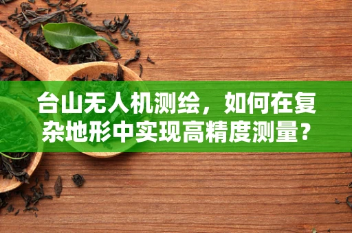 台山无人机测绘，如何在复杂地形中实现高精度测量？