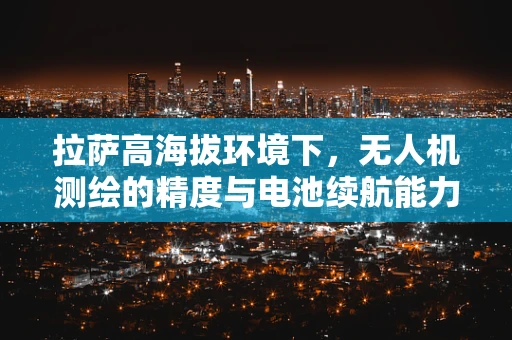 拉萨高海拔环境下，无人机测绘的精度与电池续航能力如何平衡？