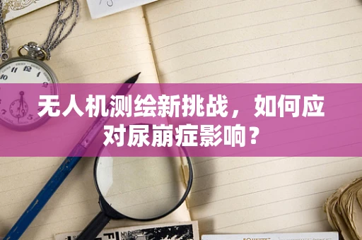 无人机测绘新挑战，如何应对尿崩症影响？