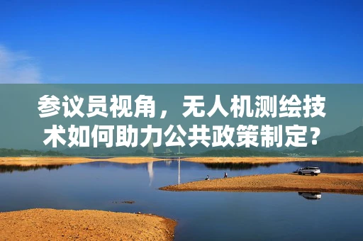 参议员视角，无人机测绘技术如何助力公共政策制定？