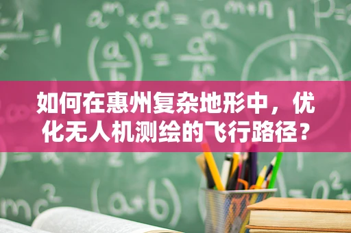 如何在惠州复杂地形中，优化无人机测绘的飞行路径？