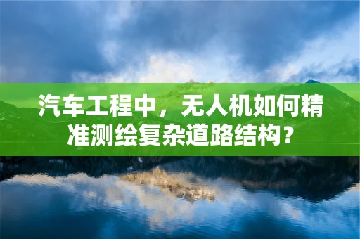 汽车工程中，无人机如何精准测绘复杂道路结构？