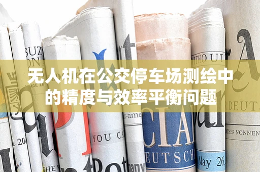 无人机在公交停车场测绘中的精度与效率平衡问题