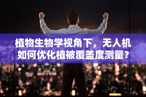 植物生物学视角下，无人机如何优化植被覆盖度测量？