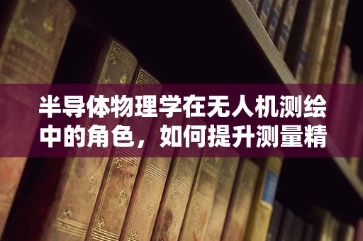 半导体物理学在无人机测绘中的角色，如何提升测量精度？