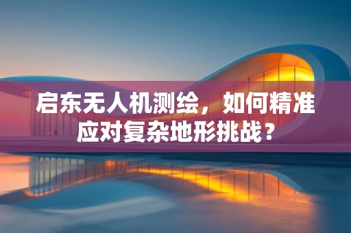 启东无人机测绘，如何精准应对复杂地形挑战？