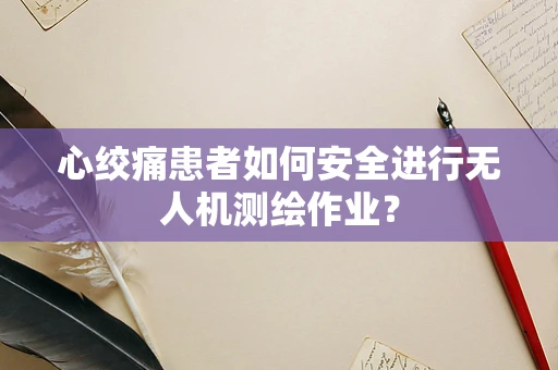 心绞痛患者如何安全进行无人机测绘作业？