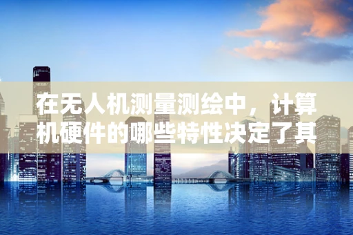 在无人机测量测绘中，计算机硬件的哪些特性决定了其性能上限？