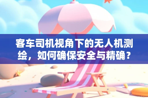 客车司机视角下的无人机测绘，如何确保安全与精确？
