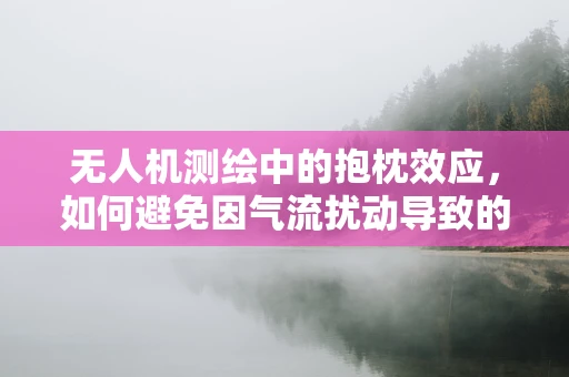 无人机测绘中的抱枕效应，如何避免因气流扰动导致的测量误差？