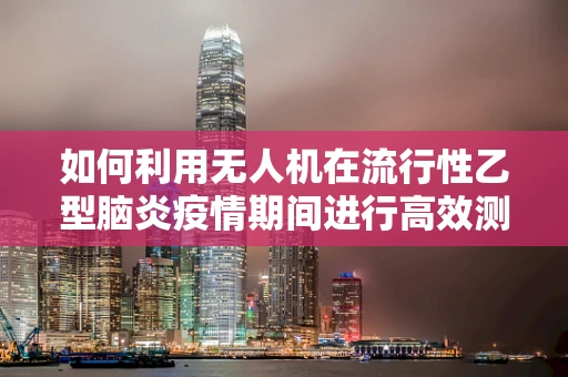 如何利用无人机在流行性乙型脑炎疫情期间进行高效测绘？