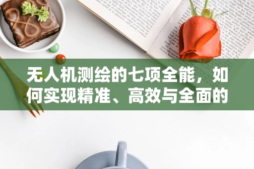 无人机测绘的七项全能，如何实现精准、高效与全面的测量？