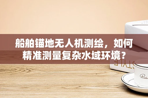 船舶锚地无人机测绘，如何精准测量复杂水域环境？